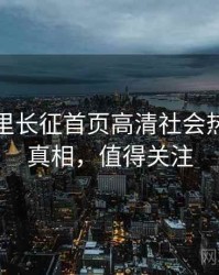 黑料万里长征首页高清社会热点幕后真相，值得关注