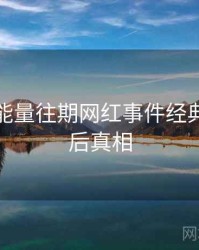 黑料正能量往期网红事件经典案例幕后真相