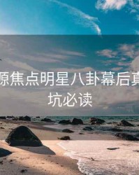 黑料资源焦点明星八卦幕后真相，避坑必读