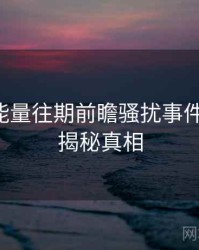黑料正能量往期前瞻骚扰事件深解析，揭秘真相