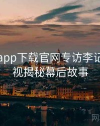 黑料社app下载官网专访李记者：影视揭秘幕后故事