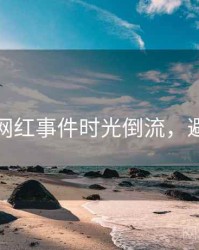 黑料社网红事件时光倒流，避坑必读