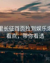 黑料万里长征首页独到娱乐爆点核心看点，带你看透