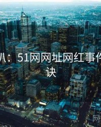 独家深扒：51网网址网红事件爆火秘诀