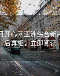 深爱五月开心网亚洲综合新片速递幕后真相，立即阅读