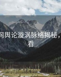 黑料官网舆论漩涡脉络揭秘，速来查看