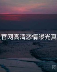 黑料社官网高清恋情曝光真相还原