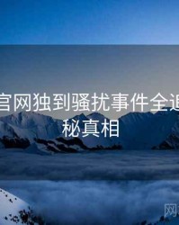 黑料社官网独到骚扰事件全追踪，揭秘真相