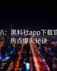 独家深扒：黑料社app下载官网社会热点爆火秘诀