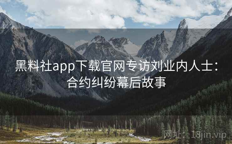 黑料社app下载官网专访刘业内人士：合约纠纷幕后故事