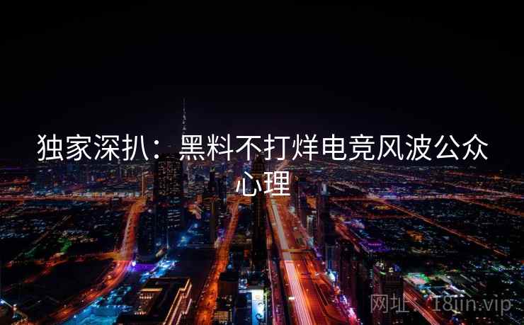 独家深扒：黑料不打烊电竞风波公众心理