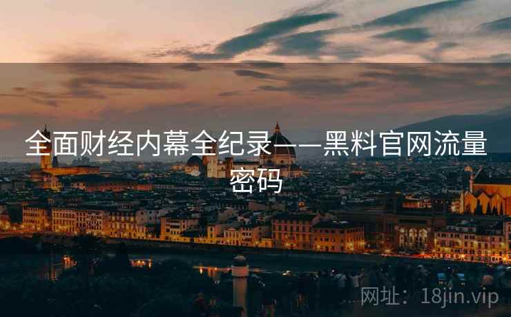 全面财经内幕全纪录——黑料官网流量密码