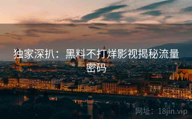 独家深扒：黑料不打烊影视揭秘流量密码