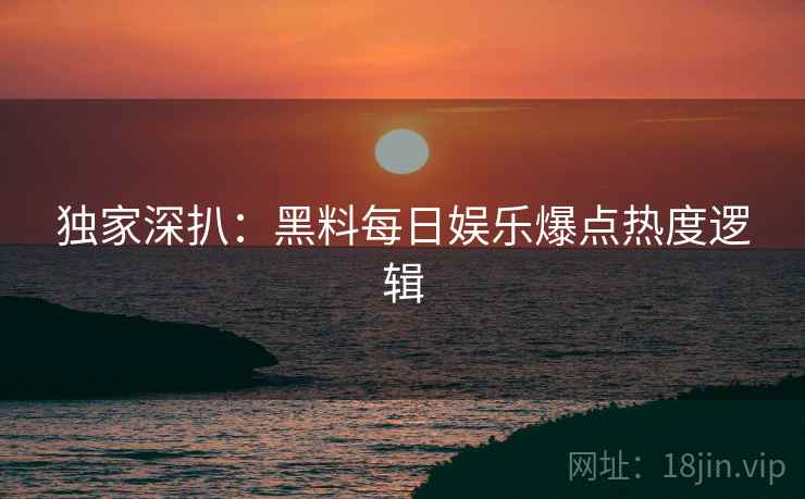 独家深扒：黑料每日娱乐爆点热度逻辑