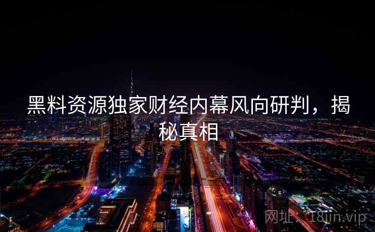 黑料资源独家财经内幕风向研判，揭秘真相
