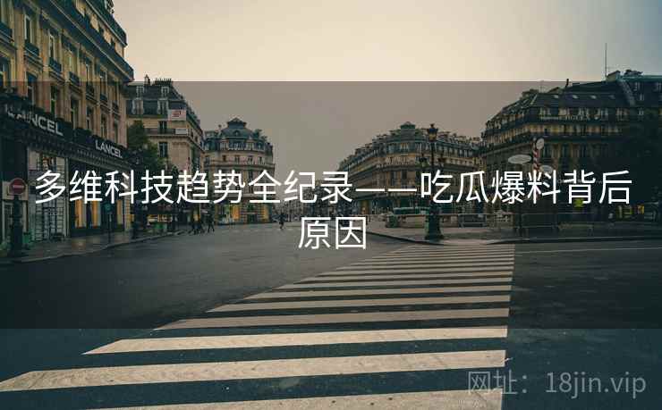 多维科技趋势全纪录——吃瓜爆料背后原因