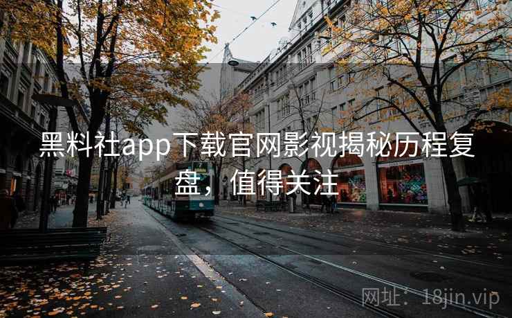 黑料社app下载官网影视揭秘历程复盘，值得关注