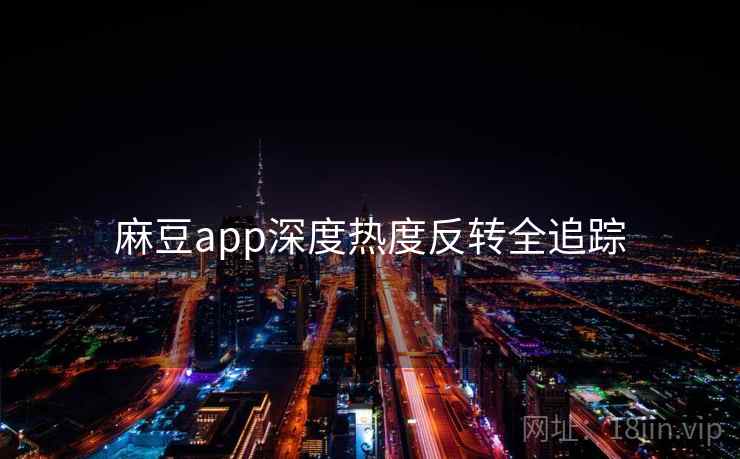 麻豆app深度热度反转全追踪