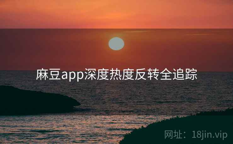 麻豆app深度热度反转全追踪