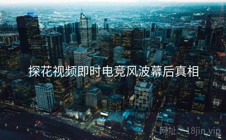探花视频即时电竞风波幕后真相
