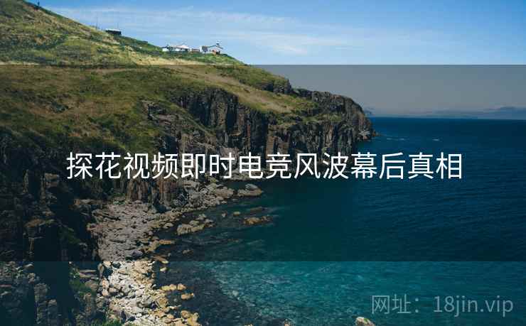 探花视频即时电竞风波幕后真相
