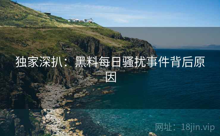 独家深扒：黑料每日骚扰事件背后原因