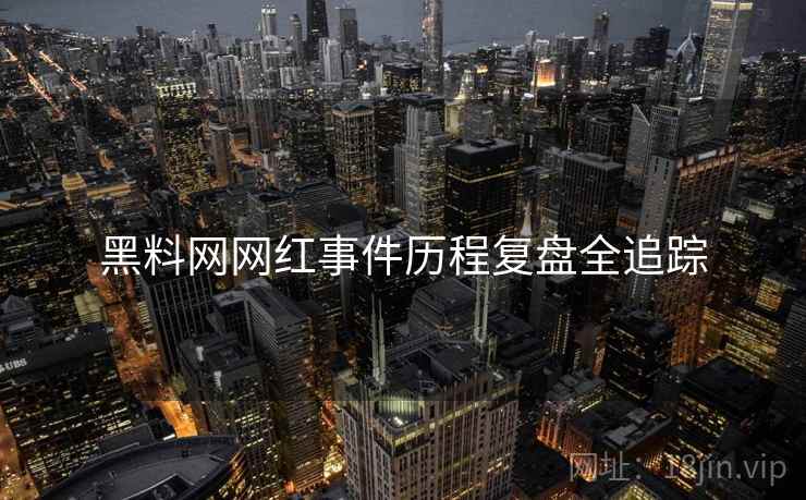 黑料网网红事件历程复盘全追踪