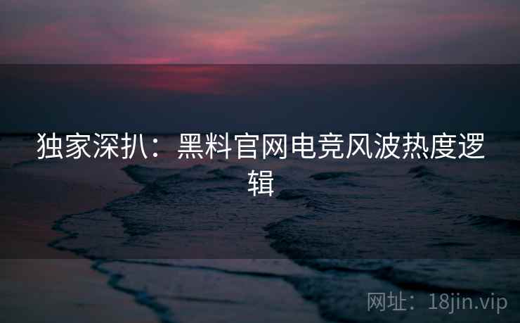 独家深扒：黑料官网电竞风波热度逻辑