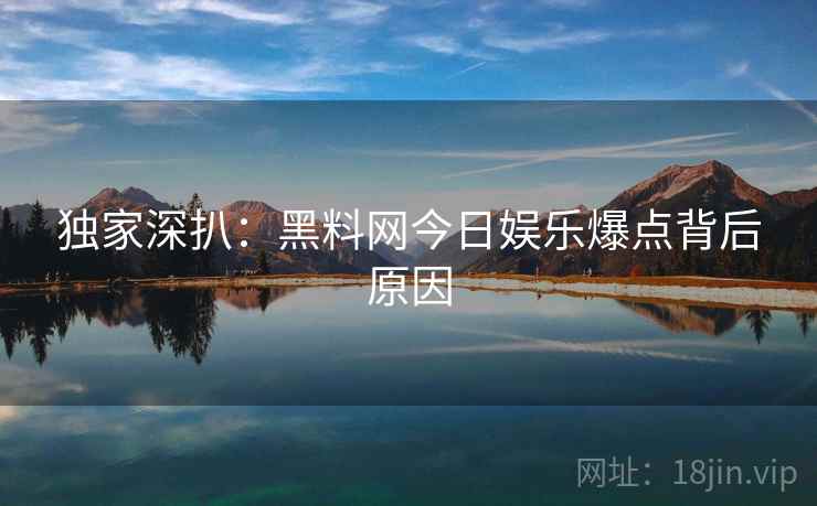 独家深扒：黑料网今日娱乐爆点背后原因