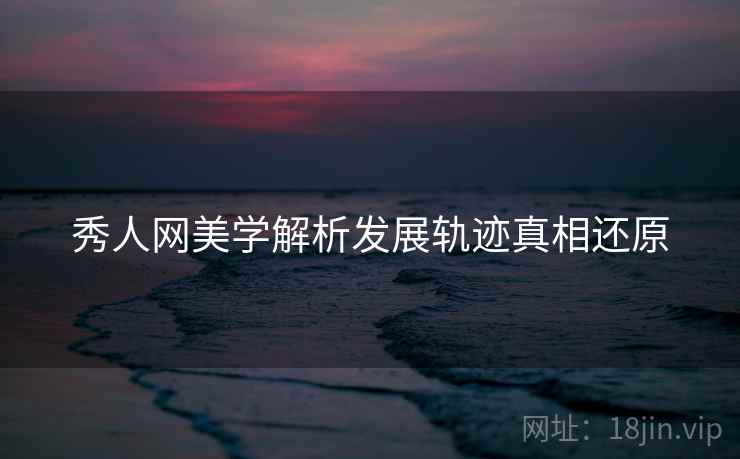 秀人网美学解析发展轨迹真相还原