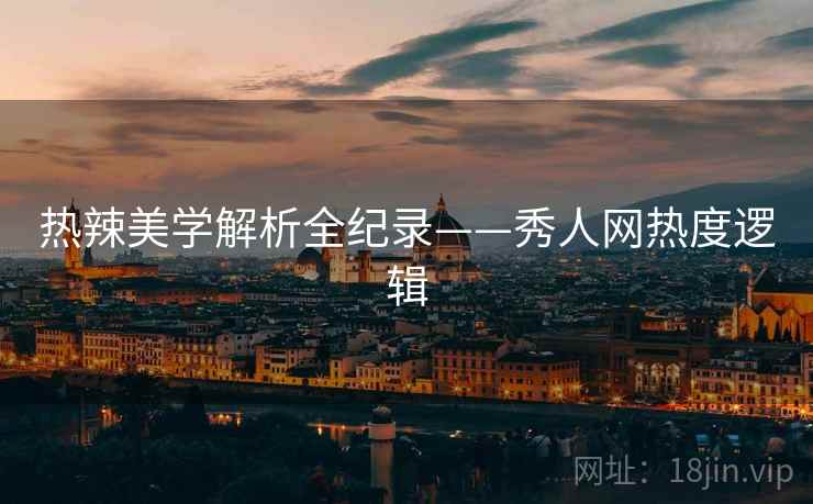 热辣美学解析全纪录——秀人网热度逻辑