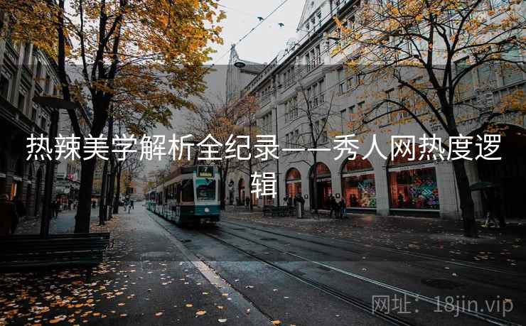 热辣美学解析全纪录——秀人网热度逻辑
