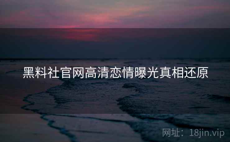 黑料社官网高清恋情曝光真相还原