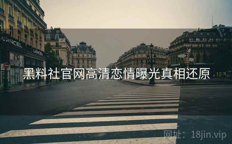 黑料社官网高清恋情曝光真相还原