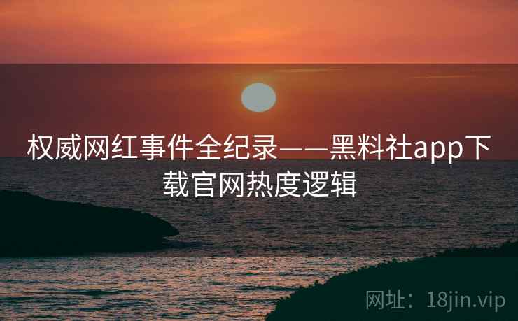 权威网红事件全纪录——黑料社app下载官网热度逻辑