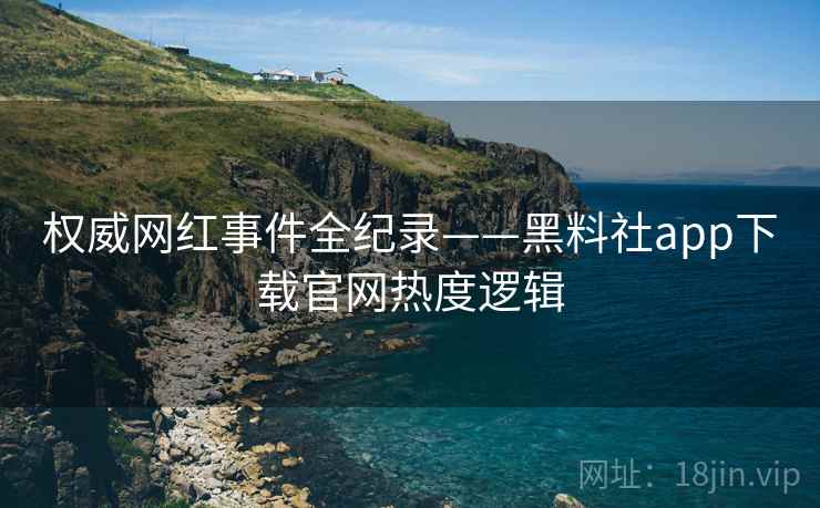 权威网红事件全纪录——黑料社app下载官网热度逻辑