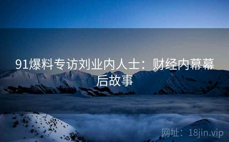 91爆料专访刘业内人士：财经内幕幕后故事