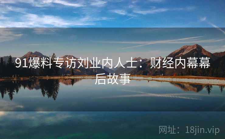91爆料专访刘业内人士：财经内幕幕后故事