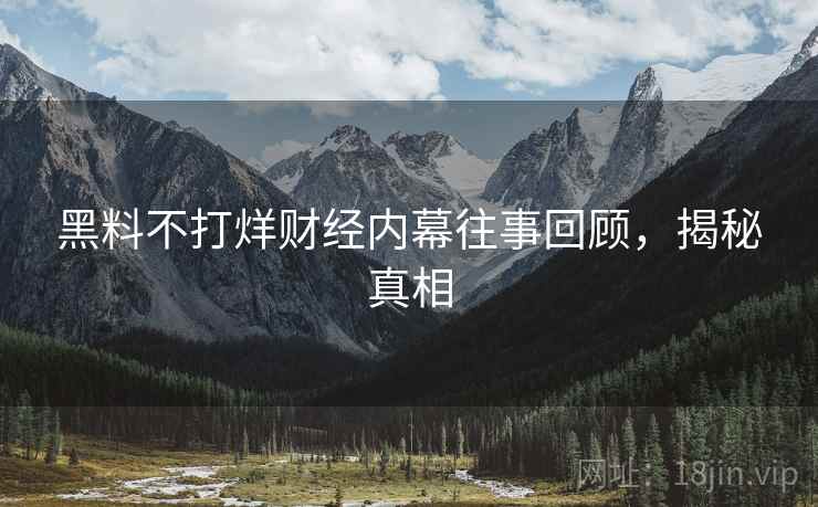 黑料不打烊财经内幕往事回顾，揭秘真相
