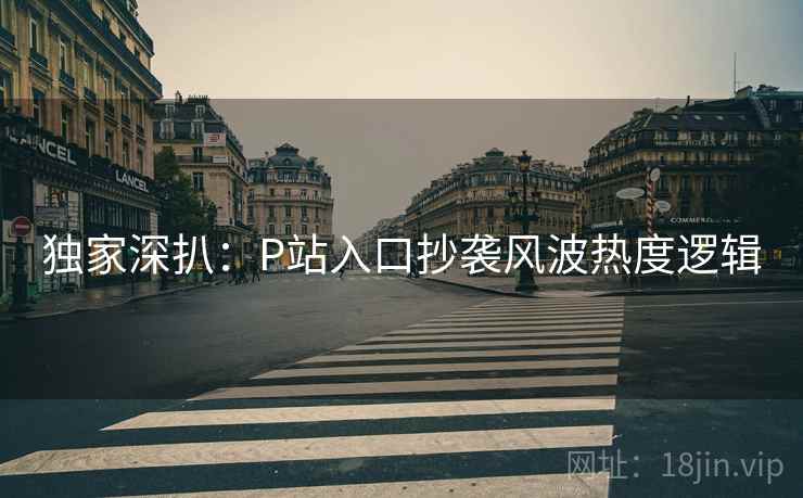 独家深扒：P站入口抄袭风波热度逻辑