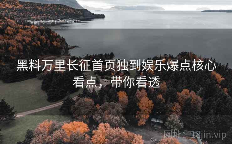 黑料万里长征首页独到娱乐爆点核心看点，带你看透