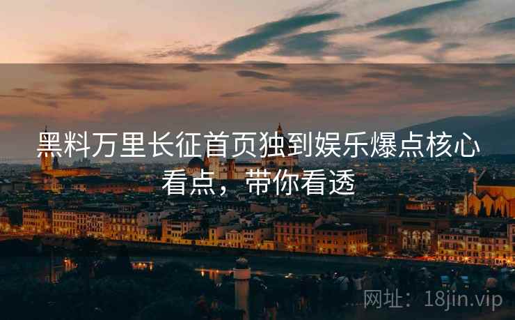 黑料万里长征首页独到娱乐爆点核心看点，带你看透