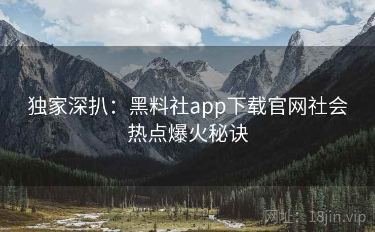 独家深扒：黑料社app下载官网社会热点爆火秘诀
