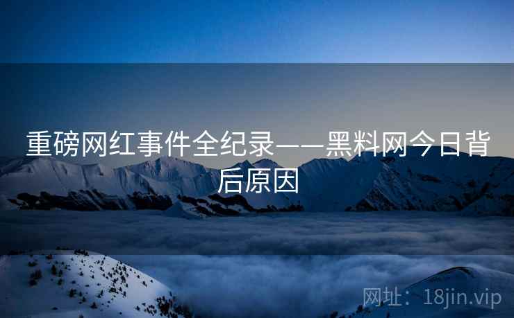 重磅网红事件全纪录——黑料网今日背后原因
