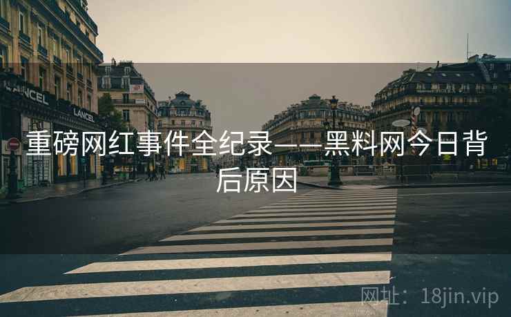 重磅网红事件全纪录——黑料网今日背后原因