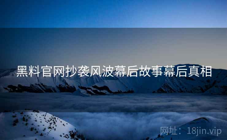 黑料官网抄袭风波幕后故事幕后真相