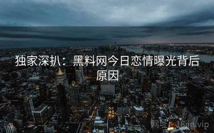 独家深扒：黑料网今日恋情曝光背后原因