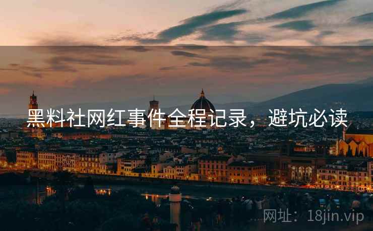 黑料社网红事件全程记录，避坑必读