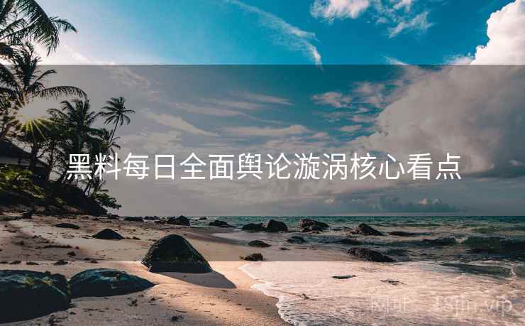黑料每日全面舆论漩涡核心看点
