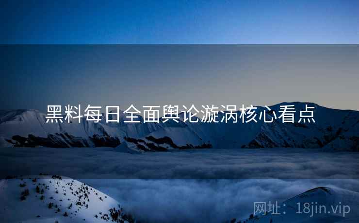 黑料每日全面舆论漩涡核心看点